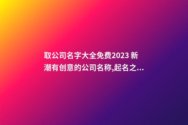 取公司名字大全免费2023 新潮有创意的公司名称,起名之家-第1张-公司起名-玄机派